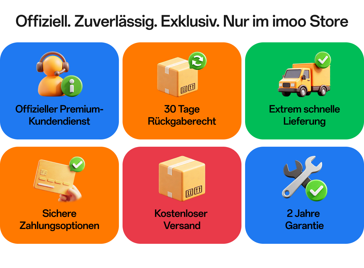 imoo Store Serviceversprechen: Offiziell. Zuverlässig. Exklusiv. Nur im imoo Store. Sechs Leistungen: Offizieller Premium-Kundendienst, 30 Tage Rückgaberecht, Extrem schnelle Lieferung, Sichere Zahlungsoptionen, Kostenloser Versand, 2 Jahre Garantie.