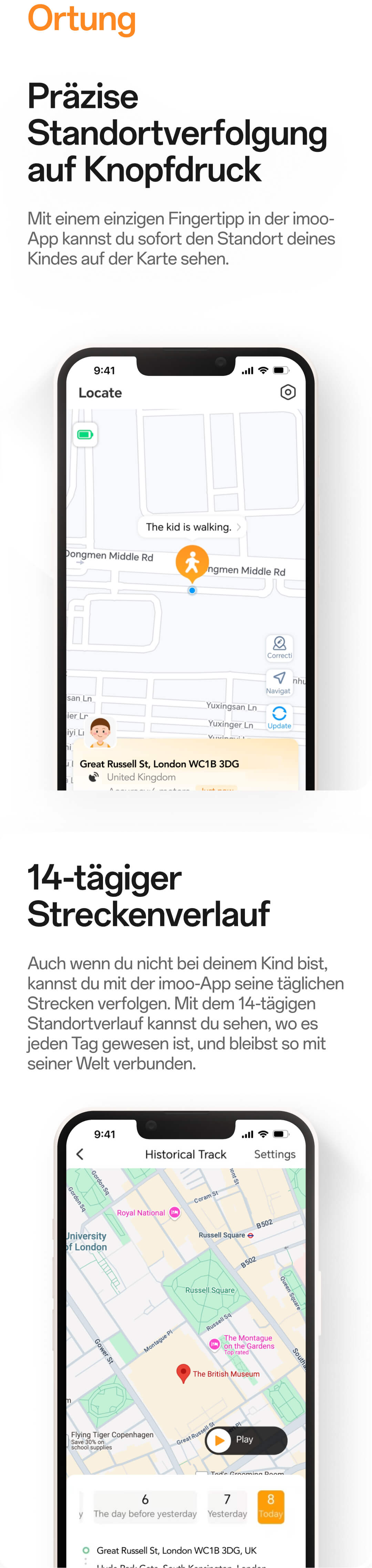 Ortung:Präzise Standortverfolgung auf Knopfdruck,Mit einem einzigen Fingertipp in der imoo-App kannst du sofort den Standort deines Kindes auf der Karte sehen;14-tägiger Streckenverlauf,Auch wenn du nicht bei deinem Kind bist, kannst du mit der imoo-App seine täglichen Strecken verfolgen. Mit dem 14-tägigen Standortverlauf kannst du sehen, wo es jeden Tag gewesen ist, und bleibst so mit seiner Welt verbunden.