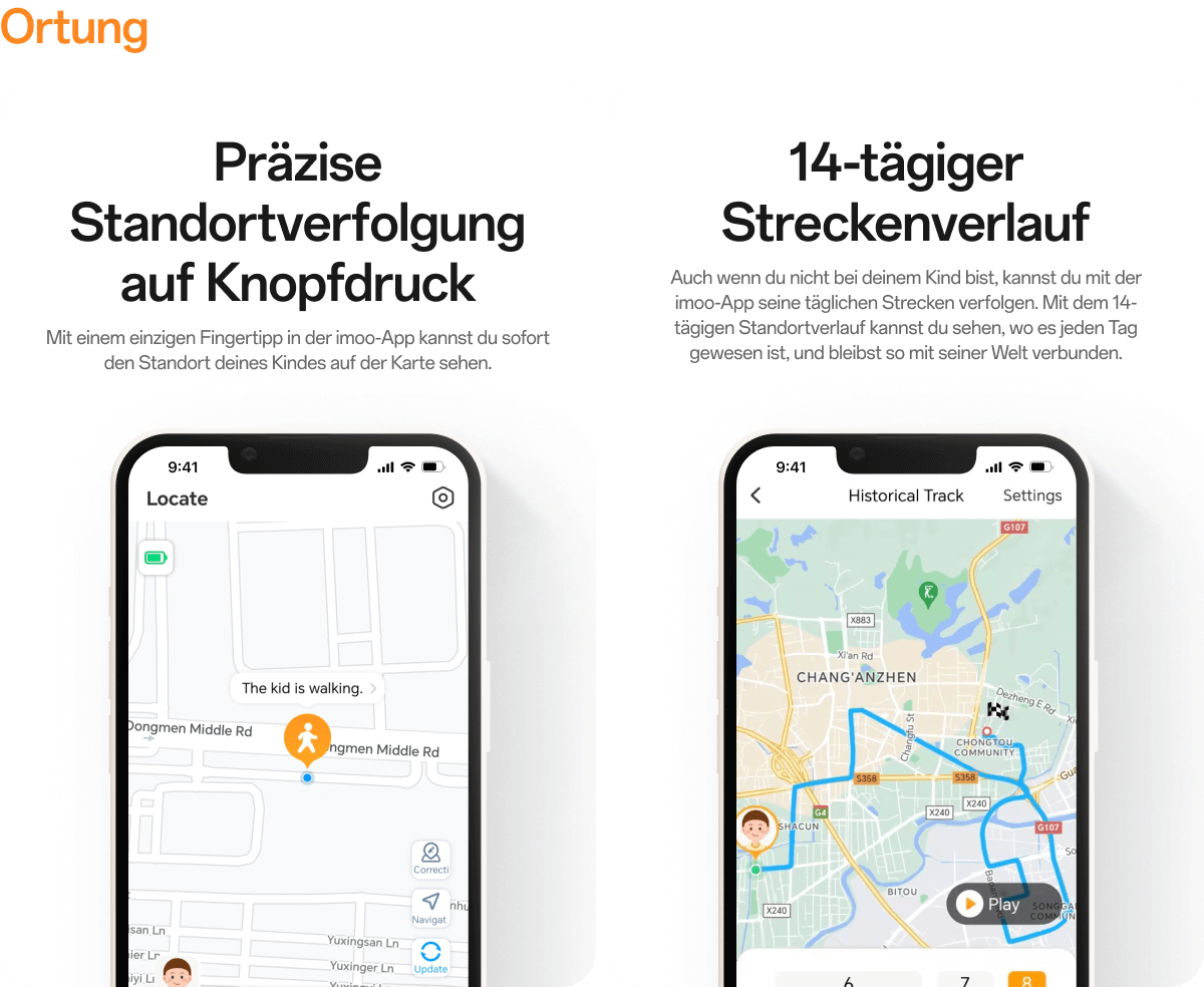Ortung:Präzise Standortverfolgung auf Knopfdruck,Mit einem einzigen Fingertipp in der imoo-App kannst du sofort den Standort deines Kindes auf der Karte sehen;14-tägiger Streckenverlauf,Auch wenn du nicht bei deinem Kind bist, kannst du mit der imoo-App seine täglichen Strecken verfolgen. Mit dem 14-tägigen Standortverlauf kannst du sehen, wo es jeden Tag gewesen ist, und bleibst so mit seiner Welt verbunden.
